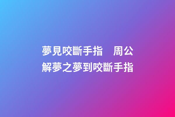 夢見咬斷手指　周公解夢之夢到咬斷手指